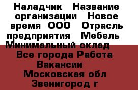 Наладчик › Название организации ­ Новое время, ООО › Отрасль предприятия ­ Мебель › Минимальный оклад ­ 1 - Все города Работа » Вакансии   . Московская обл.,Звенигород г.